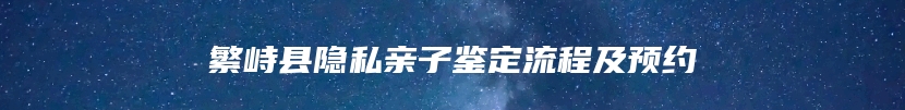 繁峙县隐私亲子鉴定流程及预约