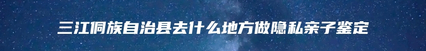 三江侗族自治县去什么地方做隐私亲子鉴定