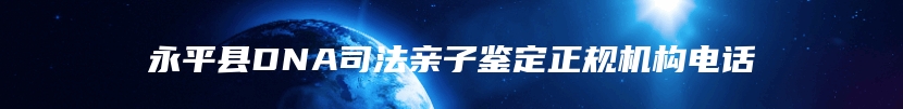 永平县DNA司法亲子鉴定正规机构电话