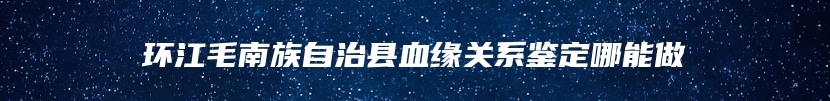 环江毛南族自治县血缘关系鉴定哪能做