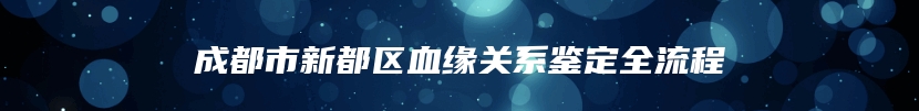 成都市新都区血缘关系鉴定全流程