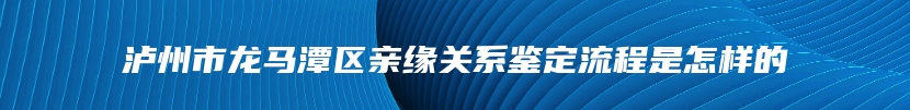 泸州市龙马潭区亲缘关系鉴定流程是怎样的
