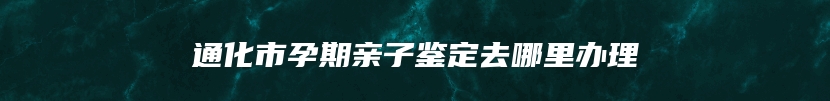 通化市孕期亲子鉴定去哪里办理