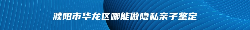 濮阳市华龙区去什么地方做隐私亲子鉴定