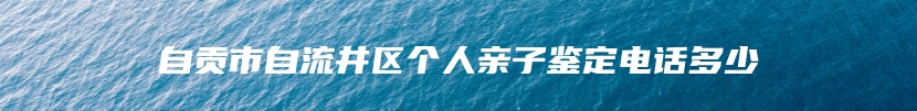 自贡市自流井区个人亲子鉴定电话多少