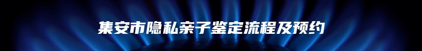 集安市隐私亲子鉴定流程及预约