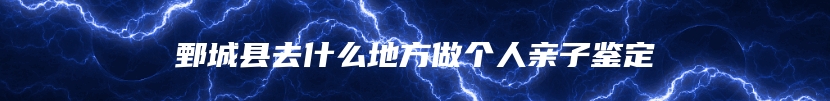 鄄城县去什么地方做个人亲子鉴定