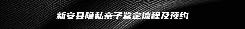 新安县隐私亲子鉴定流程及预约