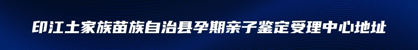 印江土家族苗族自治县孕期亲子鉴定受理中心地址