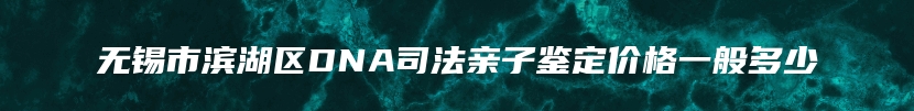 无锡市滨湖区DNA司法亲子鉴定价格一般多少