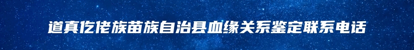 道真仡佬族苗族自治县血缘关系鉴定联系电话