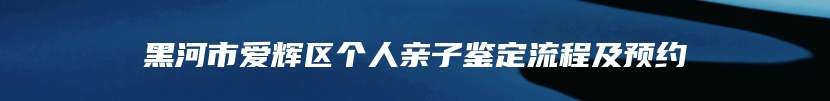 黑河市爱辉区个人亲子鉴定流程及预约