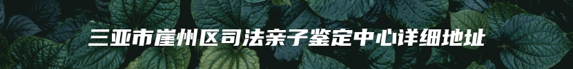 三亚市崖州区司法亲子鉴定中心详细地址