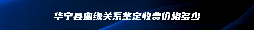 华宁县血缘关系鉴定收费价格多少