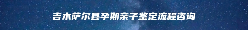 吉木萨尔县孕期亲子鉴定流程咨询