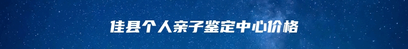 佳县个人亲子鉴定中心价格