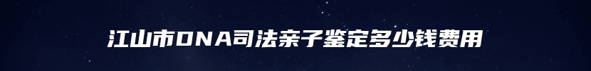 江山市DNA司法亲子鉴定多少钱费用
