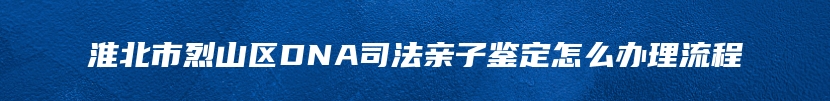 淮北市烈山区DNA司法亲子鉴定怎么办理流程