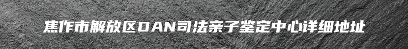 焦作市解放区DAN司法亲子鉴定中心详细地址