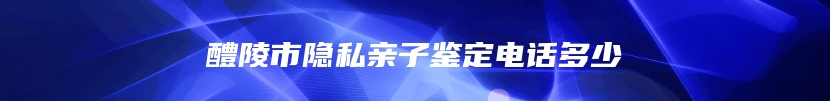 醴陵市隐私亲子鉴定电话多少