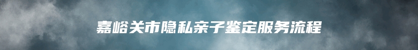 嘉峪关市隐私亲子鉴定服务流程
