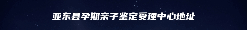 亚东县孕期亲子鉴定受理中心地址