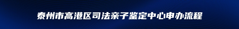 泰州市高港区司法亲子鉴定中心申办流程