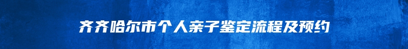 齐齐哈尔市个人亲子鉴定流程及预约