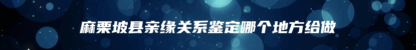 麻栗坡县亲缘关系鉴定哪个地方给做