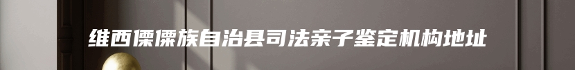 维西傈僳族自治县司法亲子鉴定机构地址