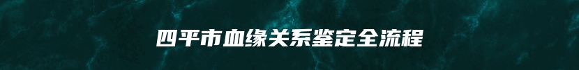 四平市血缘关系鉴定全流程