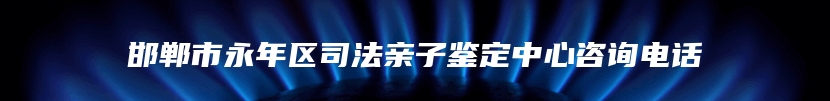 邯郸市永年区司法亲子鉴定中心咨询电话