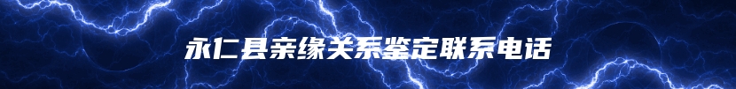 永仁县亲缘关系鉴定联系电话