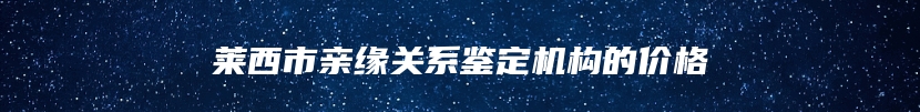 莱西市亲缘关系鉴定机构的价格