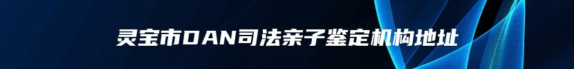 灵宝市DAN司法亲子鉴定机构地址
