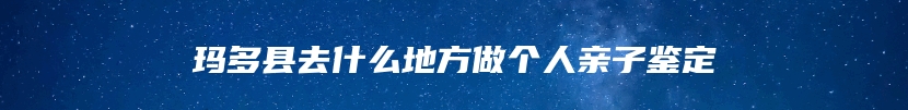 玛多县去什么地方做个人亲子鉴定