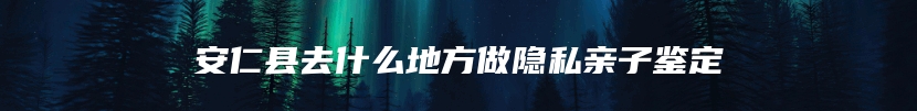 安仁县去什么地方做隐私亲子鉴定