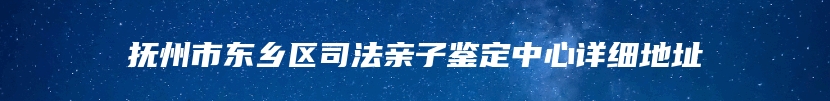 抚州市东乡区司法亲子鉴定中心详细地址