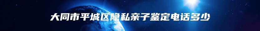 大同市平城区隐私亲子鉴定电话多少