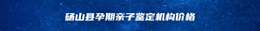 砀山县孕期亲子鉴定机构价格