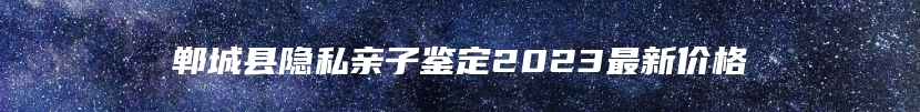 郸城县隐私亲子鉴定2023最新价格
