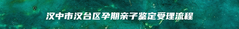 汉中市汉台区孕期亲子鉴定受理流程