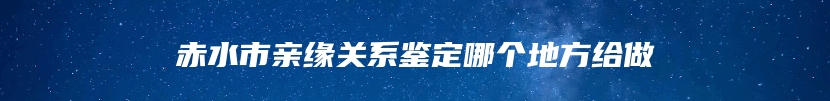 赤水市亲缘关系鉴定哪个地方给做