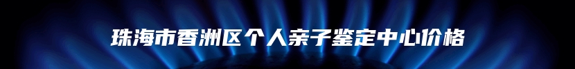 珠海市香洲区个人亲子鉴定中心价格