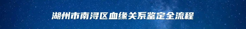 湖州市南浔区血缘关系鉴定全流程