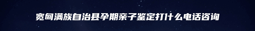 宽甸满族自治县孕期亲子鉴定打什么电话咨询