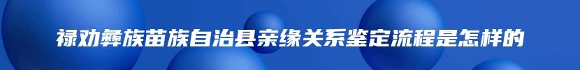 禄劝彝族苗族自治县亲缘关系鉴定流程是怎样的