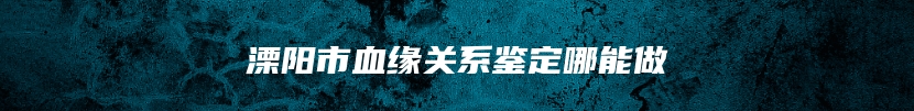 溧阳市血缘关系鉴定哪能做