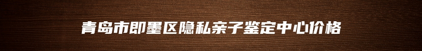 青岛市即墨区隐私亲子鉴定中心价格