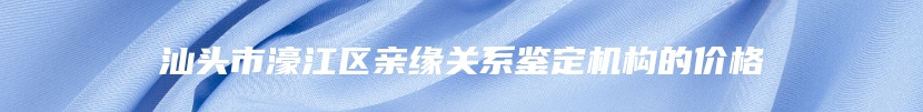 汕头市濠江区亲缘关系鉴定机构的价格